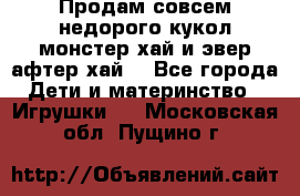 Продам совсем недорого кукол монстер хай и эвер афтер хай  - Все города Дети и материнство » Игрушки   . Московская обл.,Пущино г.